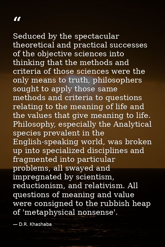 Seduced by the spectacular theoretical and practical successes of the objective sciences into thinking that the methods  — D.R. Khashaba
