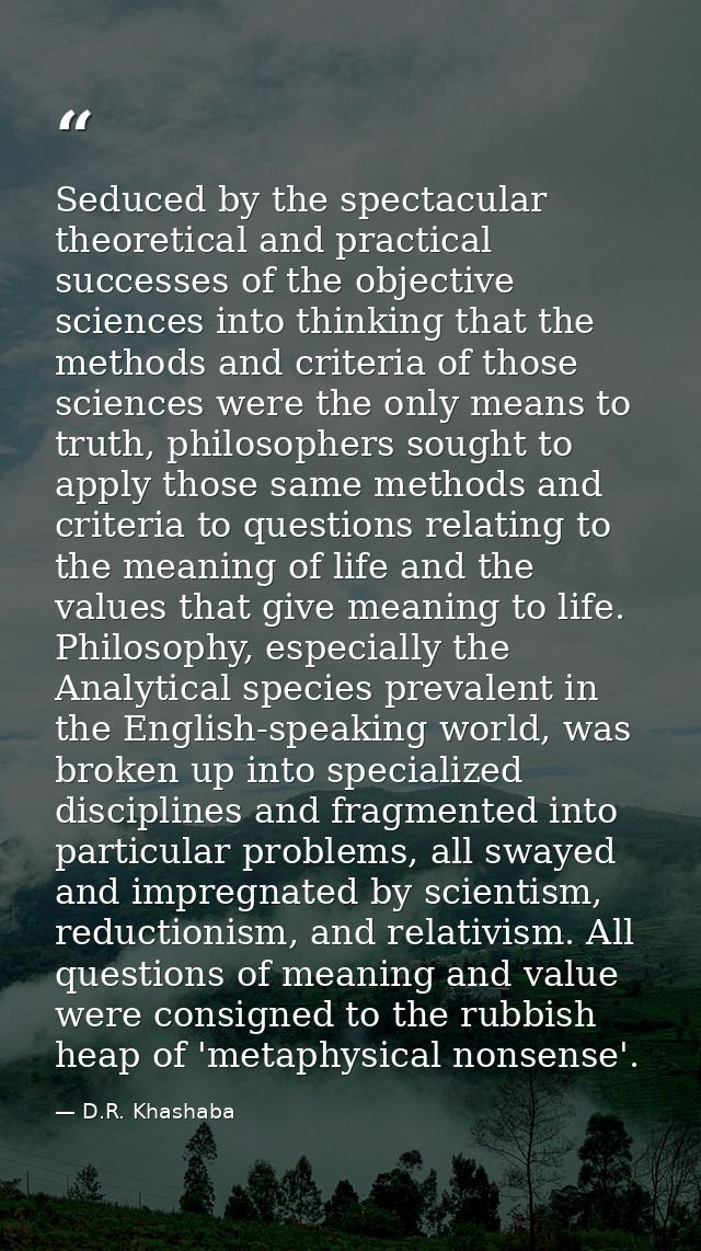 Seduced by the spectacular theoretical and practical successes of the objective sciences into thinking that the methods  — D.R. Khashaba