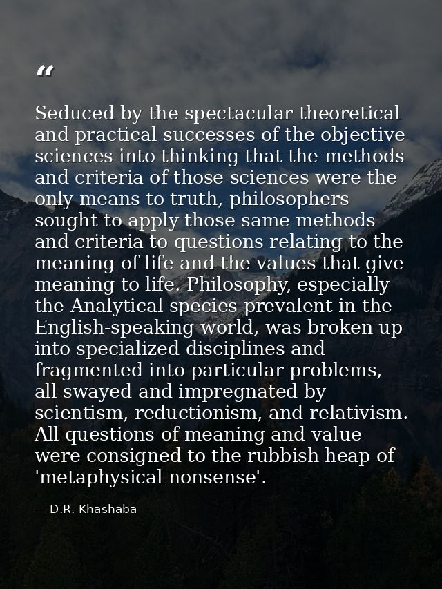 Seduced by the spectacular theoretical and practical successes of the objective sciences into thinking that the methods  — D.R. Khashaba