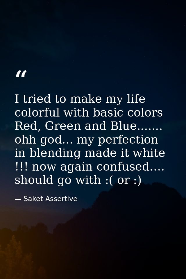 I tried to make my life colorful with basic colors Red, Green and Blue....... ohh god... my perfection in blending made  — Saket Assertive