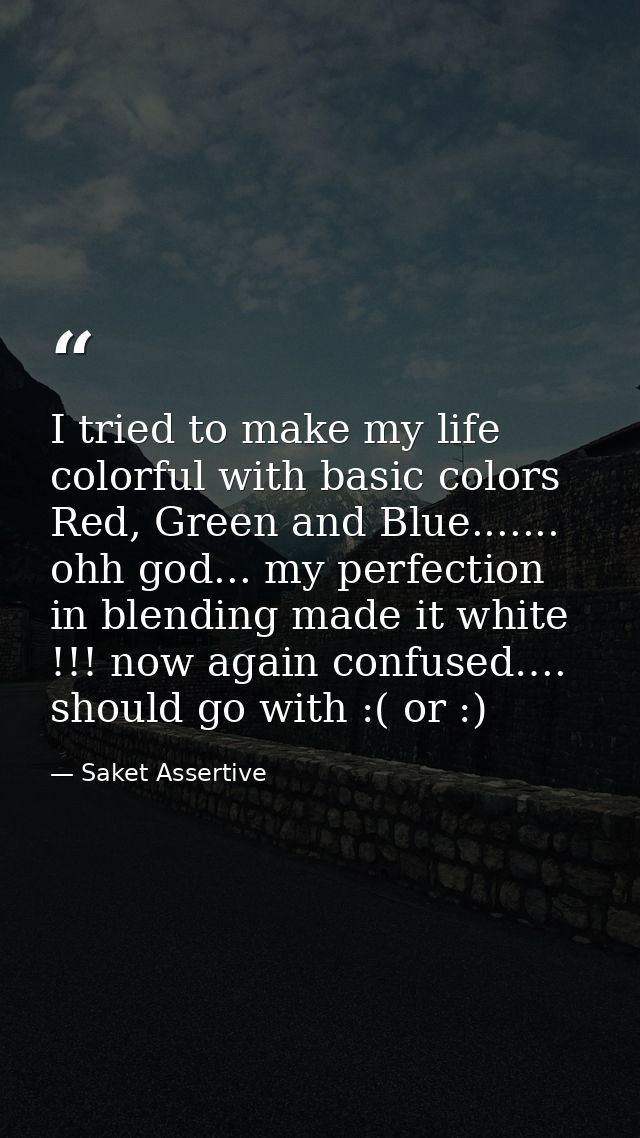 I tried to make my life colorful with basic colors Red, Green and Blue....... ohh god... my perfection in blending made  — Saket Assertive