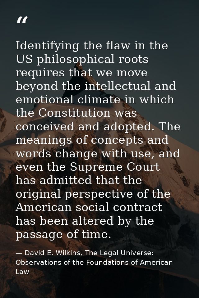 Identifying the flaw in the US philosophical roots requires that we move beyond the intellectual and emotional climate i — David E. Wilkins, The Legal Universe: Observations of the Foundations of American Law