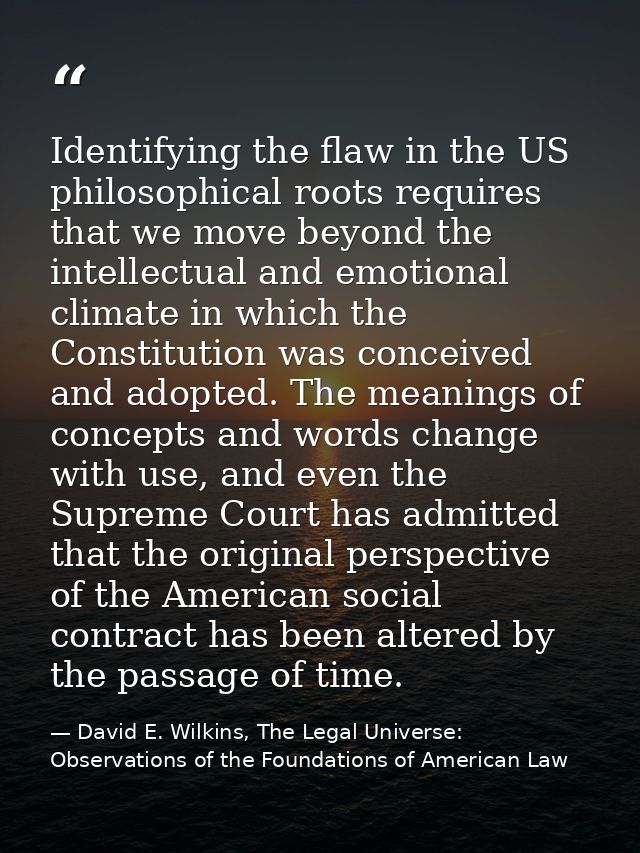 Identifying the flaw in the US philosophical roots requires that we move beyond the intellectual and emotional climate i — David E. Wilkins, The Legal Universe: Observations of the Foundations of American Law