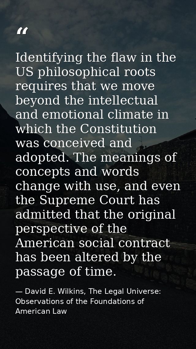 Identifying the flaw in the US philosophical roots requires that we move beyond the intellectual and emotional climate i — David E. Wilkins, The Legal Universe: Observations of the Foundations of American Law