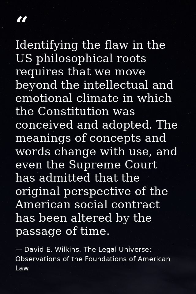 Identifying the flaw in the US philosophical roots requires that we move beyond the intellectual and emotional climate i — David E. Wilkins, The Legal Universe: Observations of the Foundations of American Law