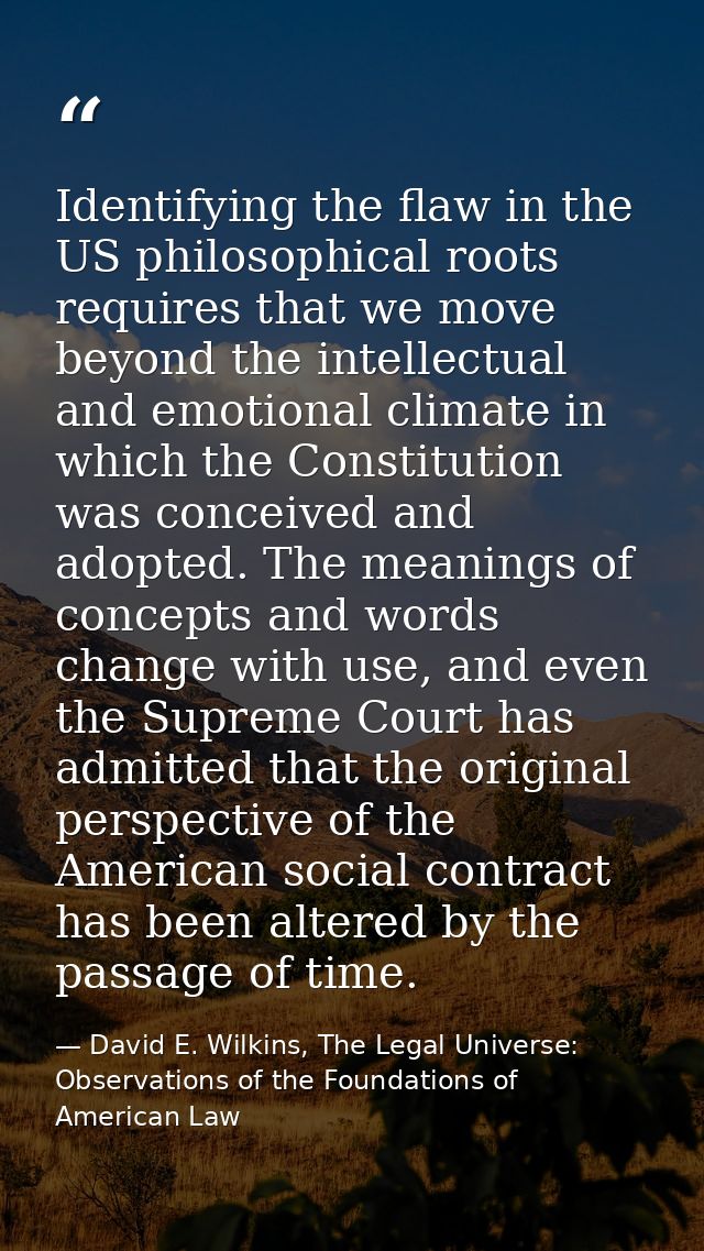 Identifying the flaw in the US philosophical roots requires that we move beyond the intellectual and emotional climate i — David E. Wilkins, The Legal Universe: Observations of the Foundations of American Law