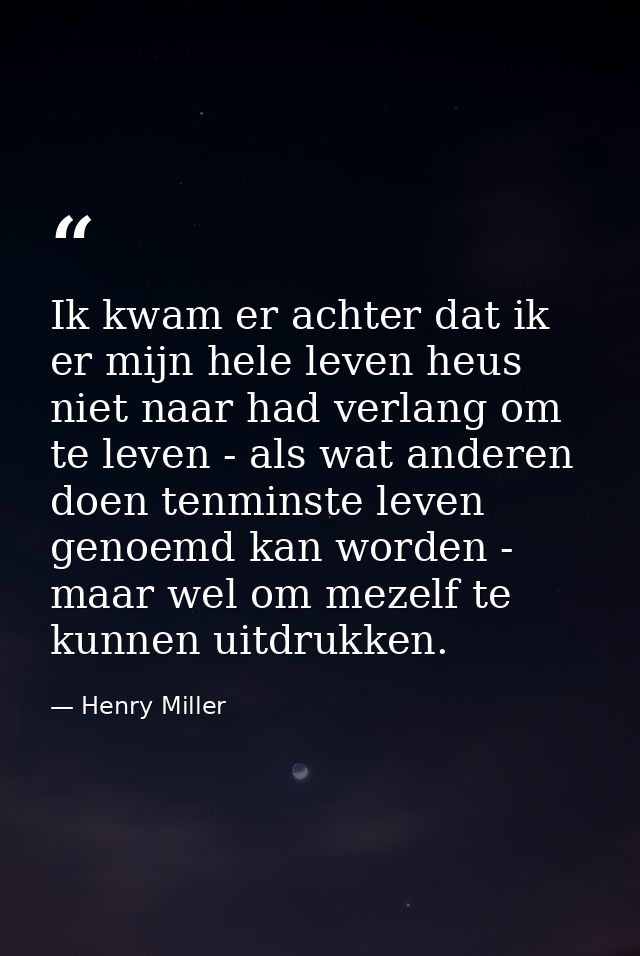 Ik kwam er achter dat ik er mijn hele leven heus niet naar had verlang om te leven - als wat anderen doen tenminste leve — Henry Miller