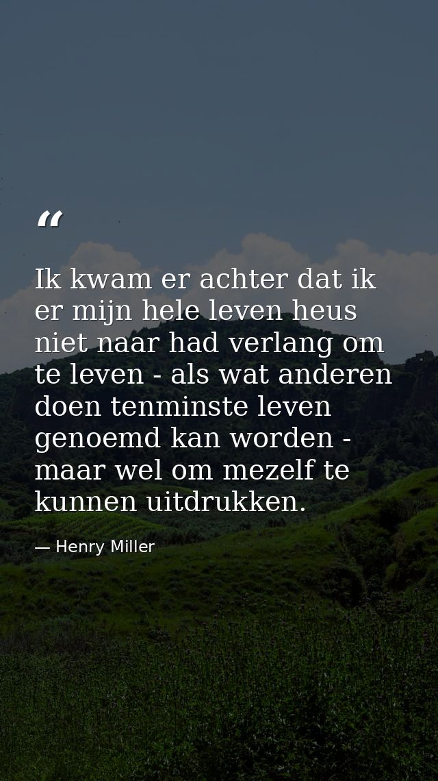 Ik kwam er achter dat ik er mijn hele leven heus niet naar had verlang om te leven - als wat anderen doen tenminste leve — Henry Miller