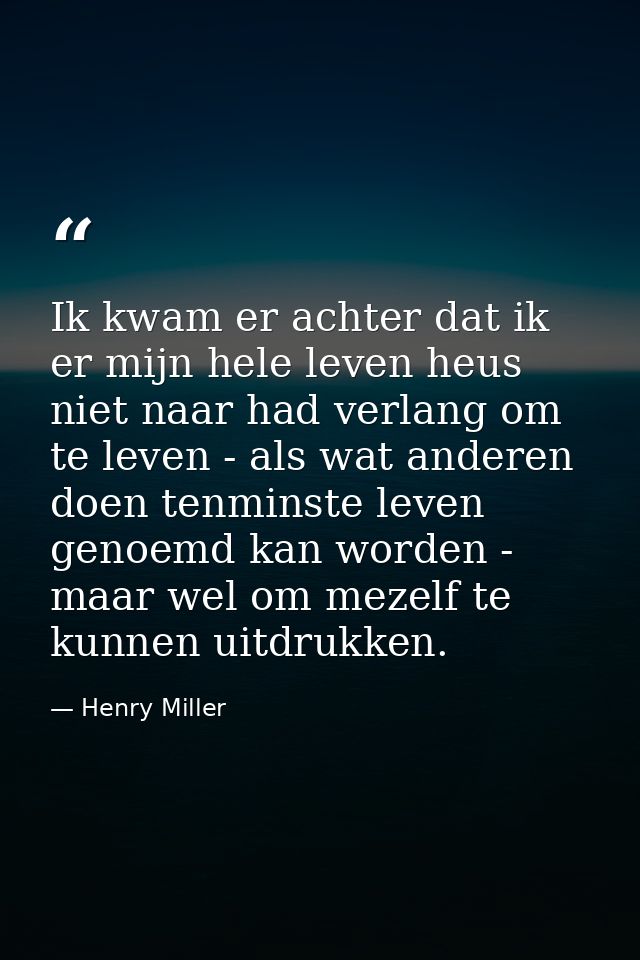 Ik kwam er achter dat ik er mijn hele leven heus niet naar had verlang om te leven - als wat anderen doen tenminste leve — Henry Miller