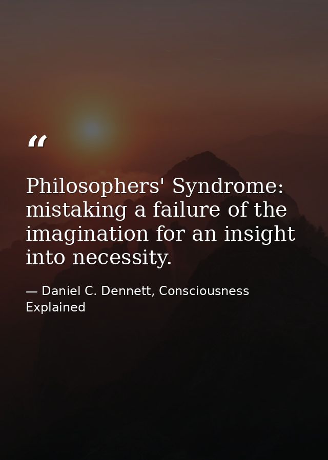 Philosophers' Syndrome: mistaking a failure of the imagination for an insight into necessity. — Daniel C. Dennett, Consciousness Explained
