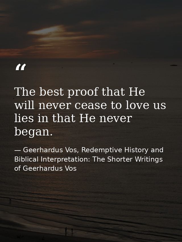 The best proof that He will never cease to love us lies in that He never began. — Geerhardus Vos, Redemptive History and Biblical Interpretation: The Shorter Writings of Geerhardus Vos