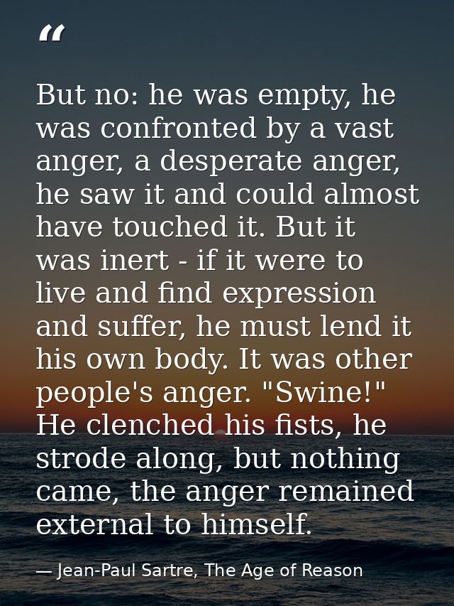 But no: he was empty, he was confronted by a vast anger, a desperate anger, he saw it and could almost have touched it.  — Jean-Paul Sartre, The Age of Reason