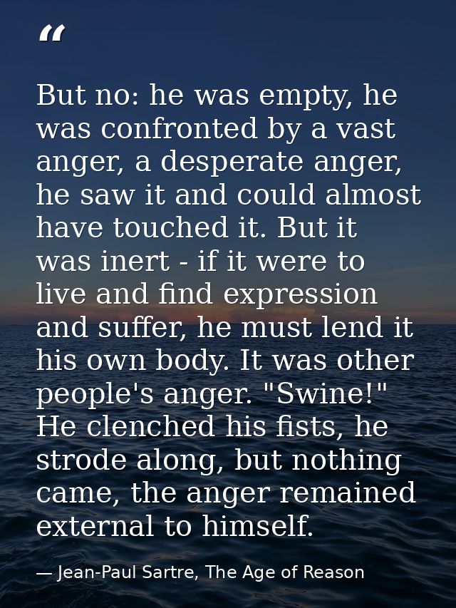 But no: he was empty, he was confronted by a vast anger, a desperate anger, he saw it and could almost have touched it.  — Jean-Paul Sartre, The Age of Reason
