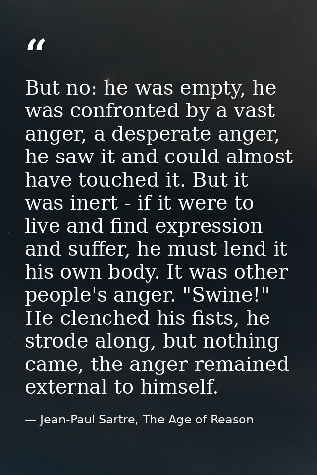 But no: he was empty, he was confronted by a vast anger, a desperate anger, he saw it and could almost have touched it.  — Jean-Paul Sartre, The Age of Reason