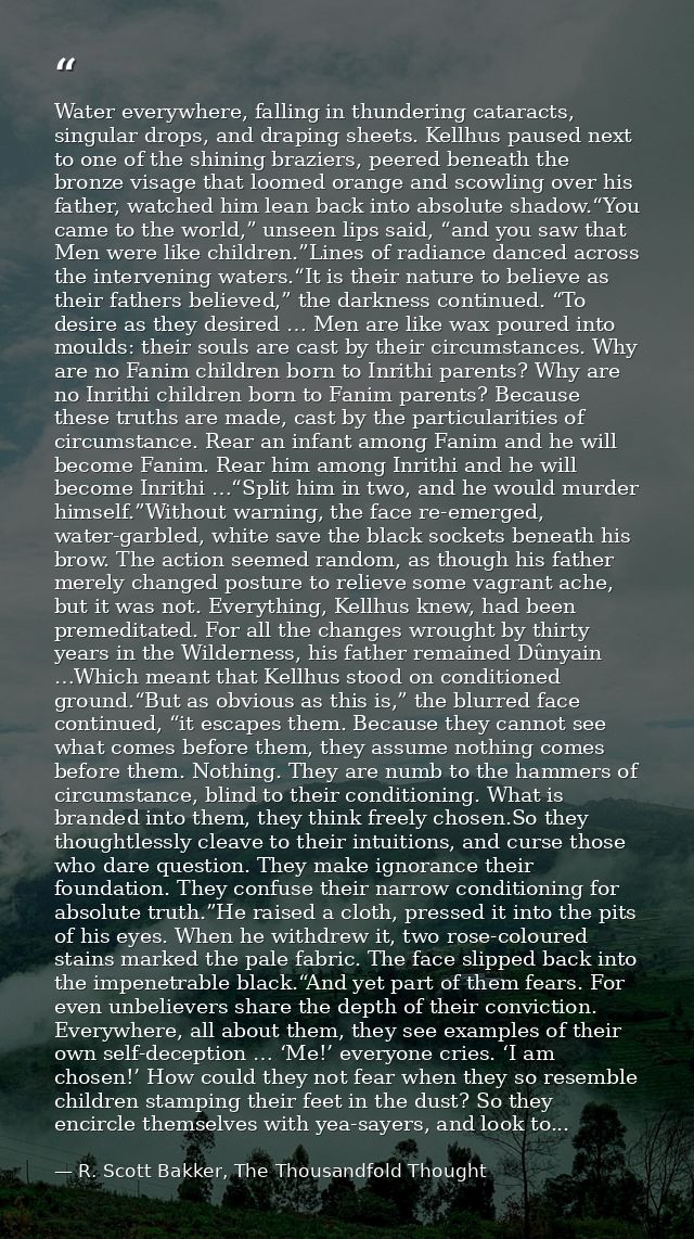 Water everywhere, falling in thundering cataracts, singular drops, and draping sheets. Kellhus paused next to one of the — R. Scott Bakker, The Thousandfold Thought
