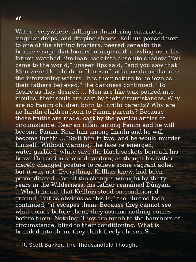 Water everywhere, falling in thundering cataracts, singular drops, and draping sheets. Kellhus paused next to one of the — R. Scott Bakker, The Thousandfold Thought