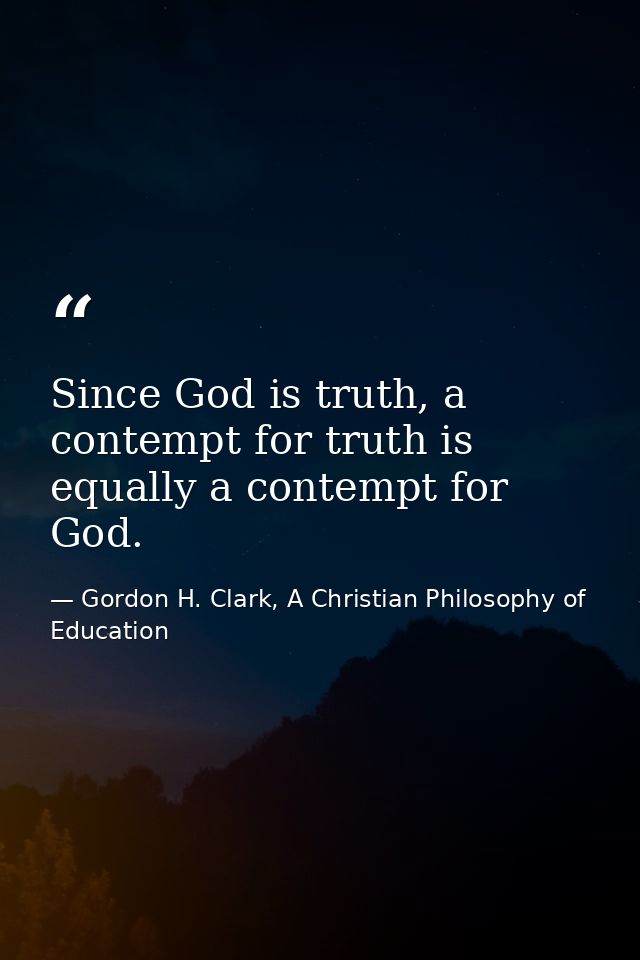 Since God is truth, a contempt for truth is equally a contempt for God. — Gordon H. Clark, A Christian Philosophy of Education