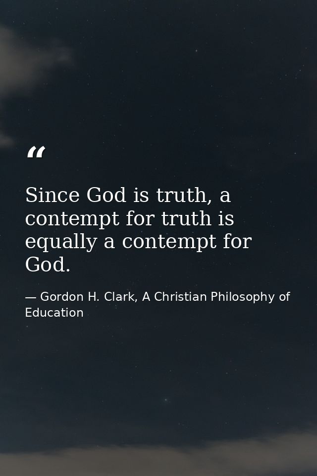 Since God is truth, a contempt for truth is equally a contempt for God. — Gordon H. Clark, A Christian Philosophy of Education