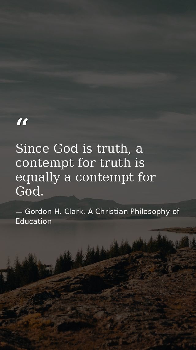 Since God is truth, a contempt for truth is equally a contempt for God. — Gordon H. Clark, A Christian Philosophy of Education