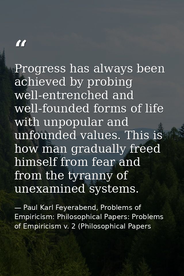 Progress has always been achieved by probing well-entrenched and well-founded forms of life with unpopular and unfounded — Paul Karl Feyerabend, Problems of Empiricism: Philosophical Papers: Problems of Empiricism v. 2 (Philosophical Papers