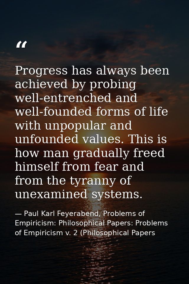 Progress has always been achieved by probing well-entrenched and well-founded forms of life with unpopular and unfounded — Paul Karl Feyerabend, Problems of Empiricism: Philosophical Papers: Problems of Empiricism v. 2 (Philosophical Papers