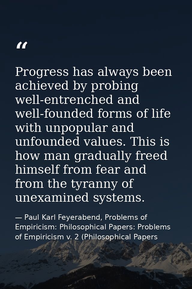 Progress has always been achieved by probing well-entrenched and well-founded forms of life with unpopular and unfounded — Paul Karl Feyerabend, Problems of Empiricism: Philosophical Papers: Problems of Empiricism v. 2 (Philosophical Papers