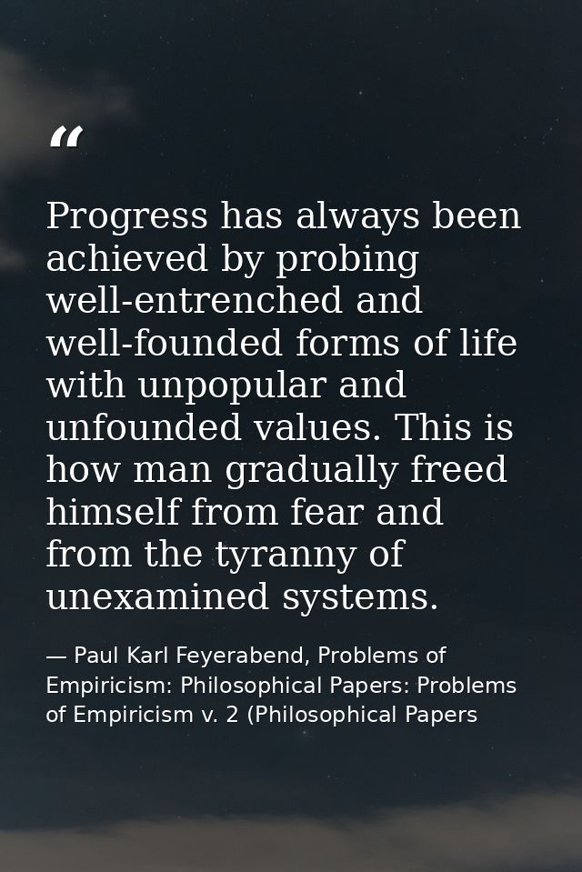 Progress has always been achieved by probing well-entrenched and well-founded forms of life with unpopular and unfounded — Paul Karl Feyerabend, Problems of Empiricism: Philosophical Papers: Problems of Empiricism v. 2 (Philosophical Papers