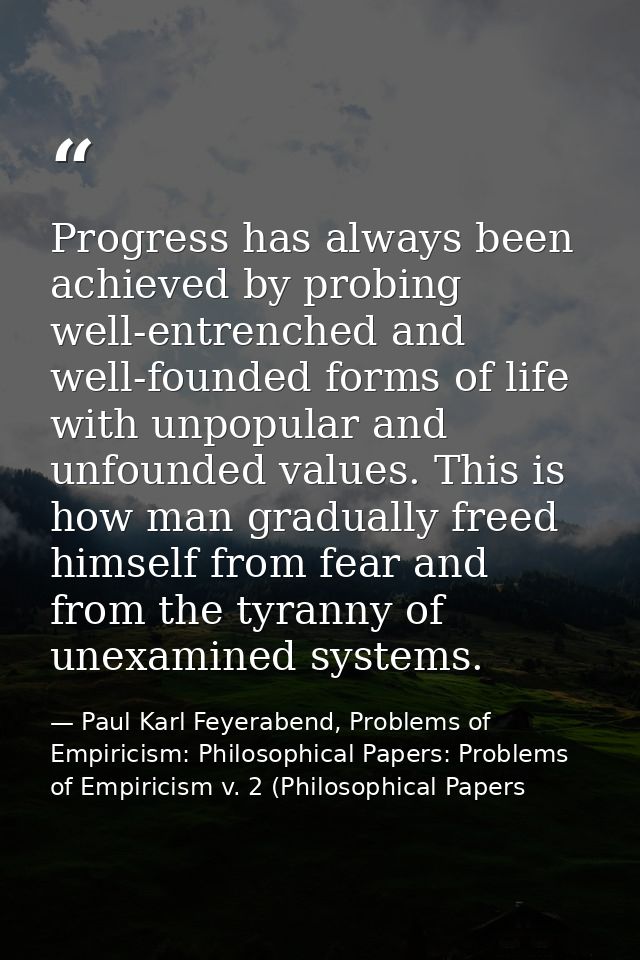 Progress has always been achieved by probing well-entrenched and well-founded forms of life with unpopular and unfounded — Paul Karl Feyerabend, Problems of Empiricism: Philosophical Papers: Problems of Empiricism v. 2 (Philosophical Papers