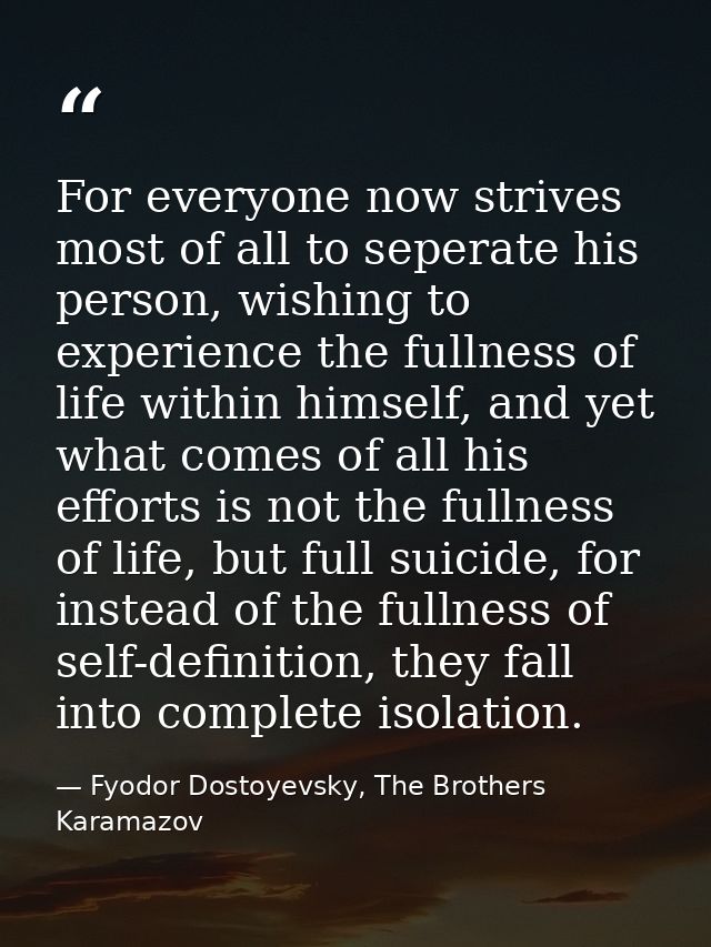 For everyone now strives most of all to seperate his person, wishing to experience the fullness of life within himself,  — Fyodor Dostoyevsky, The Brothers Karamazov