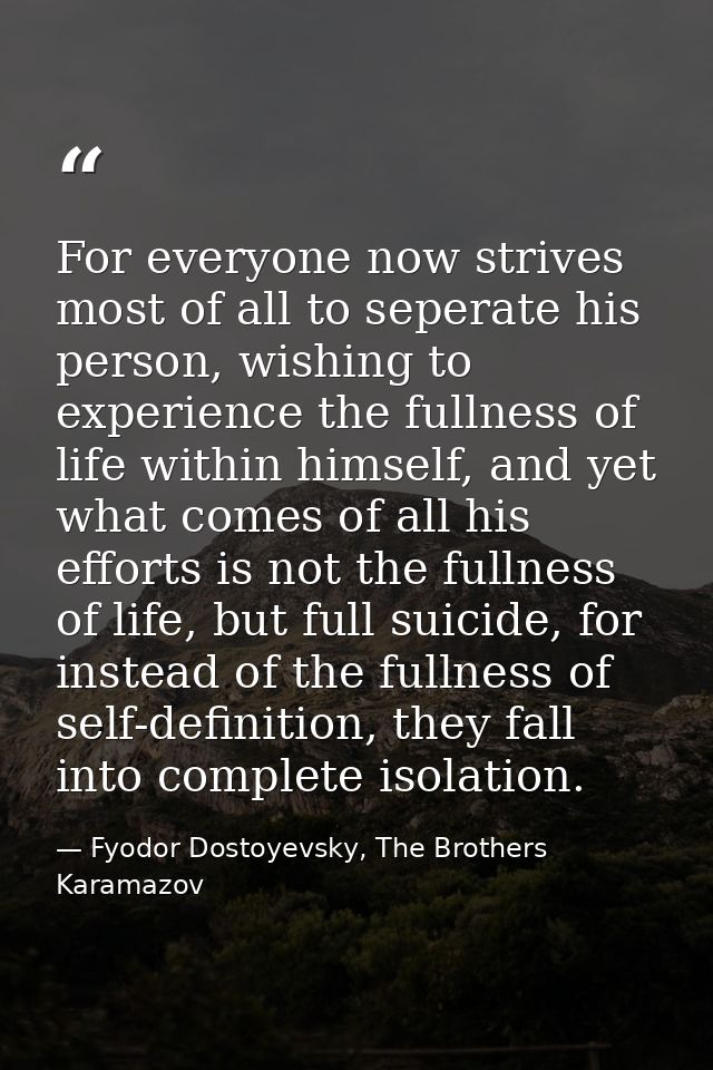 For everyone now strives most of all to seperate his person, wishing to experience the fullness of life within himself,  — Fyodor Dostoyevsky, The Brothers Karamazov