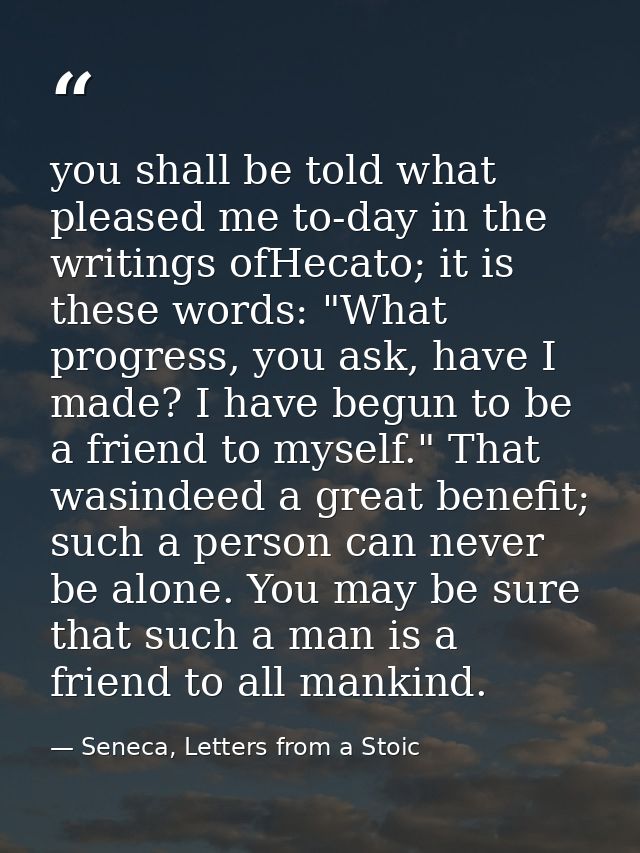 you shall be told what pleased me to-day in the writings ofHecato; it is these words: "What progress, you ask, have I ma — Seneca, Letters from a Stoic