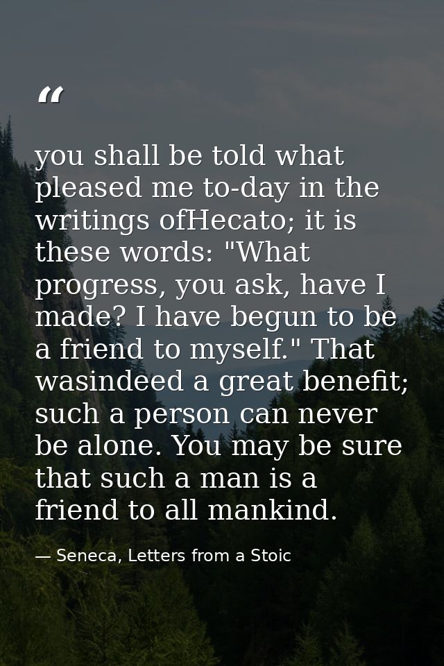 you shall be told what pleased me to-day in the writings ofHecato; it is these words: "What progress, you ask, have I ma — Seneca, Letters from a Stoic