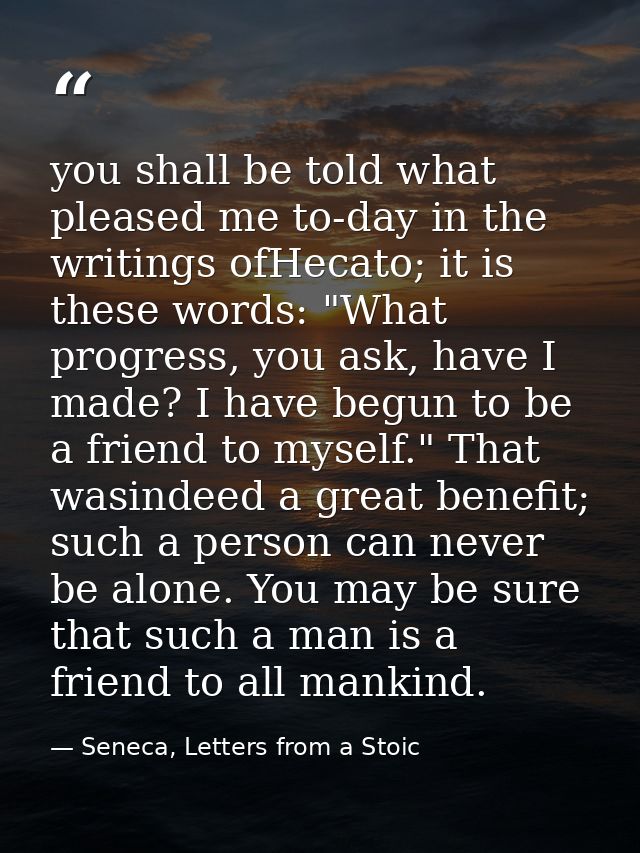 you shall be told what pleased me to-day in the writings ofHecato; it is these words: "What progress, you ask, have I ma — Seneca, Letters from a Stoic
