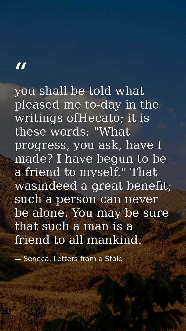 you shall be told what pleased me to-day in the writings ofHecato; it is these words: "What progress, you ask, have I ma — Seneca, Letters from a Stoic