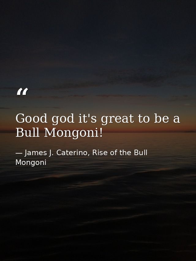 Good god it's great to be a Bull Mongoni! — James J. Caterino, Rise of the Bull Mongoni