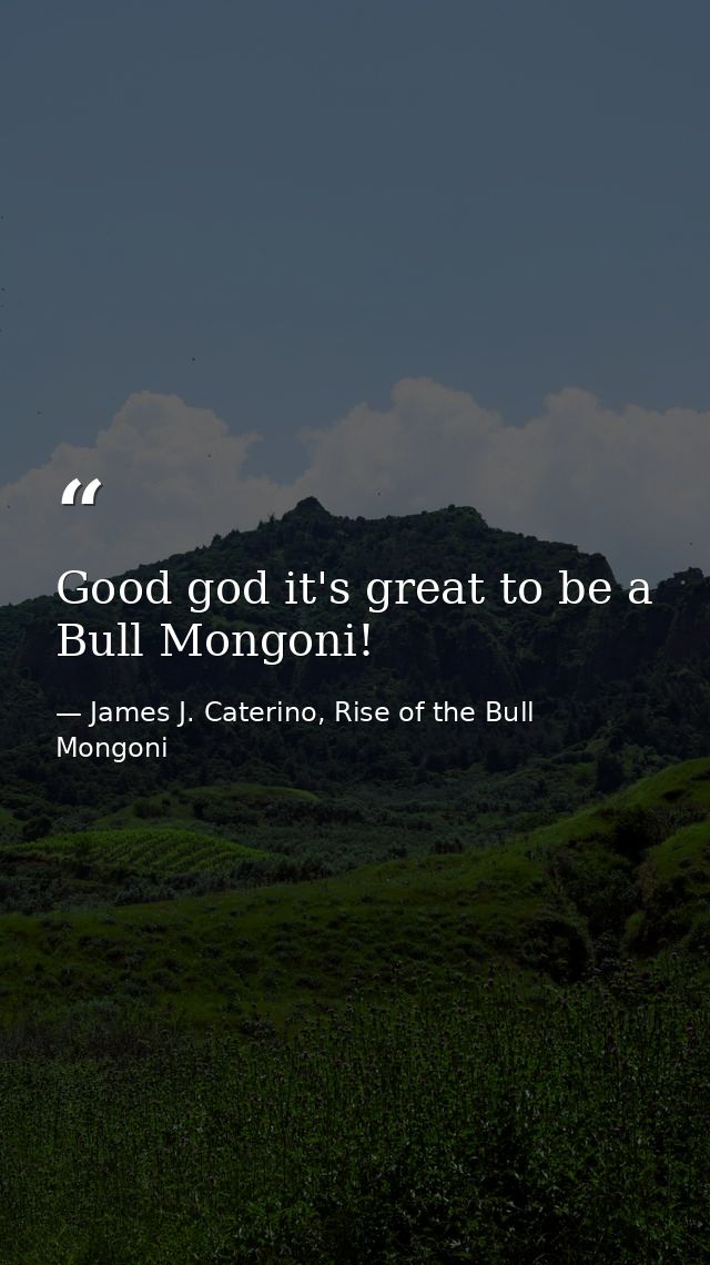 Good god it's great to be a Bull Mongoni! — James J. Caterino, Rise of the Bull Mongoni