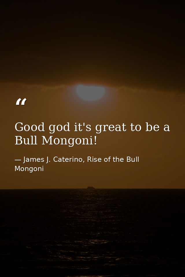Good god it's great to be a Bull Mongoni! — James J. Caterino, Rise of the Bull Mongoni