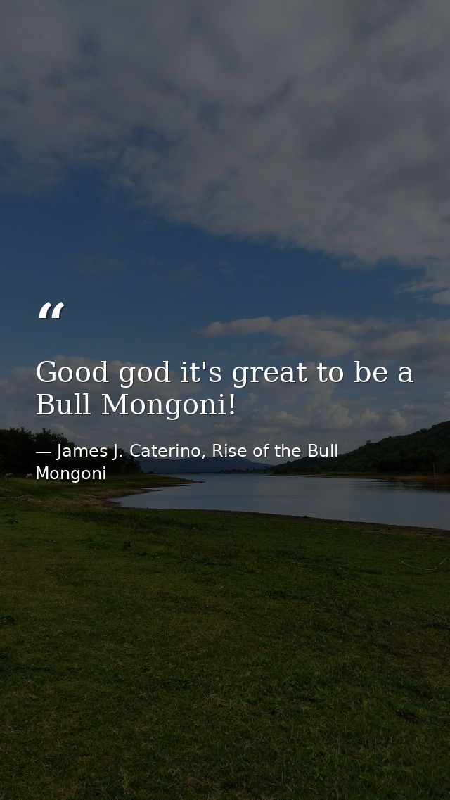 Good god it's great to be a Bull Mongoni! — James J. Caterino, Rise of the Bull Mongoni