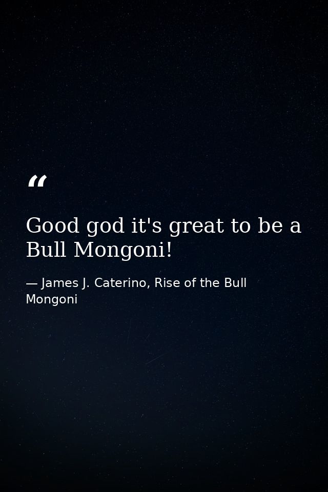 Good god it's great to be a Bull Mongoni! — James J. Caterino, Rise of the Bull Mongoni