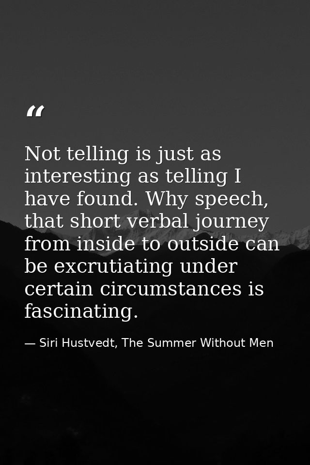 Not telling is just as interesting as telling I have found. Why speech, that short verbal journey from inside to outside — Siri Hustvedt, The Summer Without Men