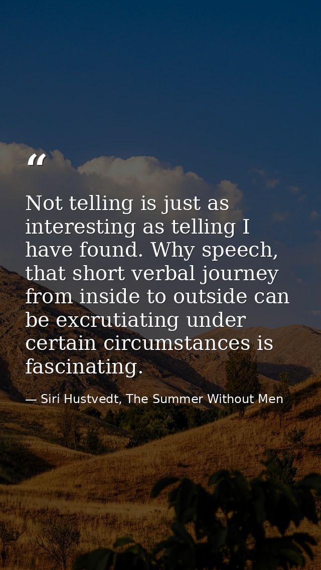 Not telling is just as interesting as telling I have found. Why speech, that short verbal journey from inside to outside — Siri Hustvedt, The Summer Without Men