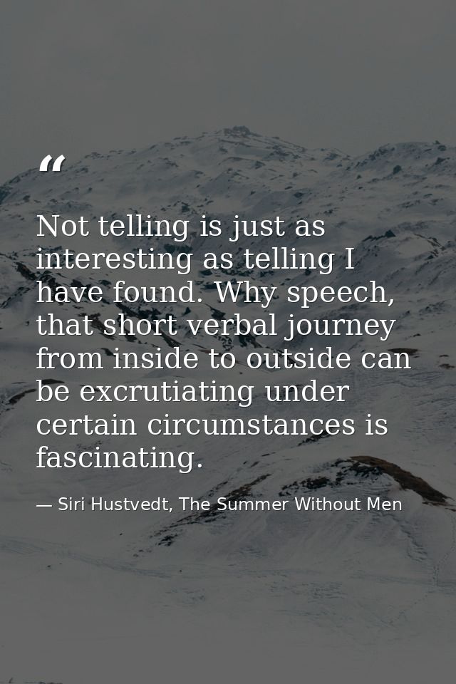 Not telling is just as interesting as telling I have found. Why speech, that short verbal journey from inside to outside — Siri Hustvedt, The Summer Without Men