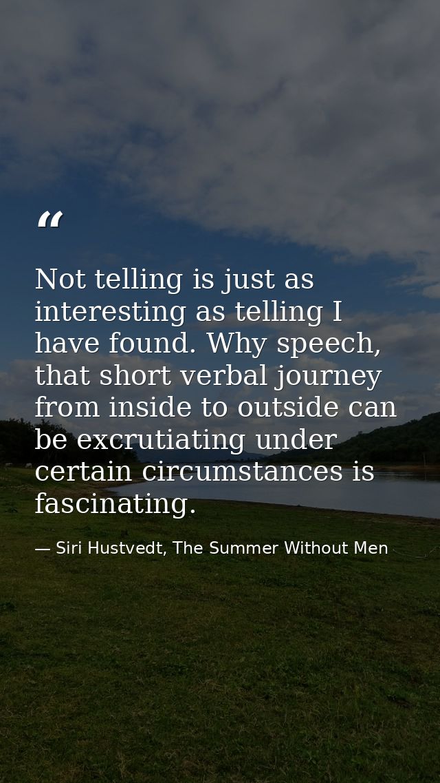 Not telling is just as interesting as telling I have found. Why speech, that short verbal journey from inside to outside — Siri Hustvedt, The Summer Without Men