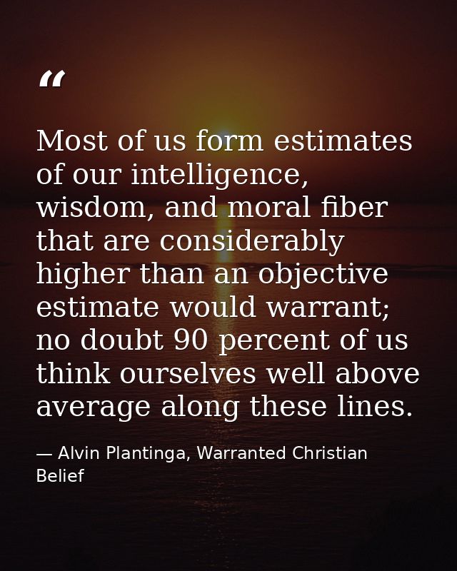 Most of us form estimates of our intelligence, wisdom, and moral fiber that are considerably higher than an objective es — Alvin Plantinga, Warranted Christian Belief