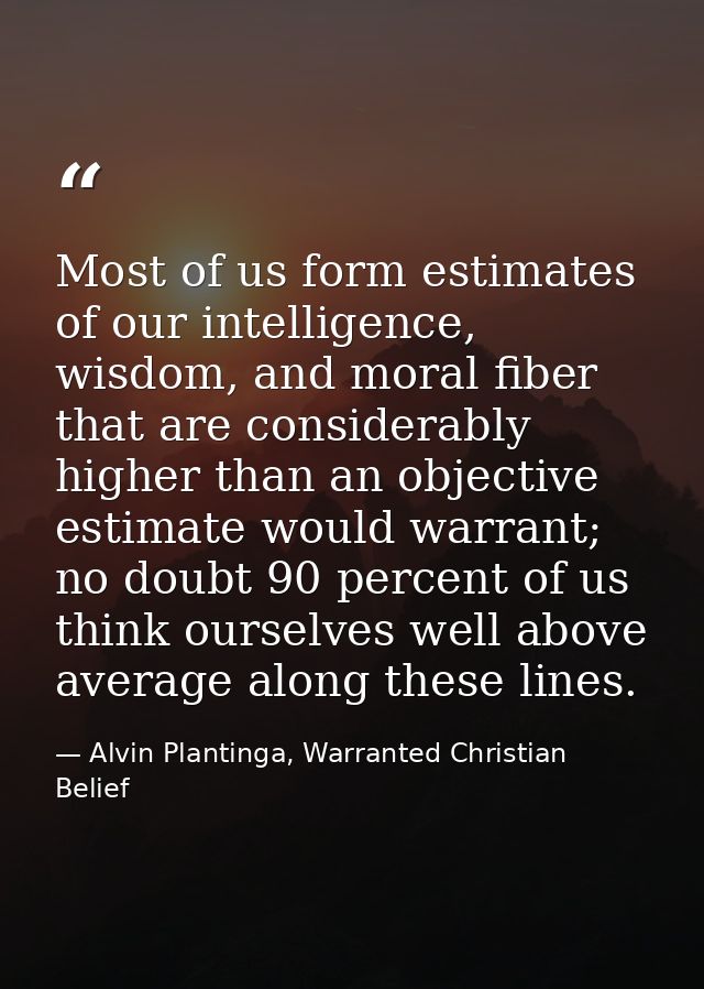 Most of us form estimates of our intelligence, wisdom, and moral fiber that are considerably higher than an objective es — Alvin Plantinga, Warranted Christian Belief
