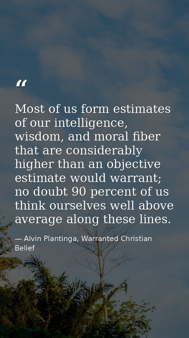 Most of us form estimates of our intelligence, wisdom, and moral fiber that are considerably higher than an objective es — Alvin Plantinga, Warranted Christian Belief