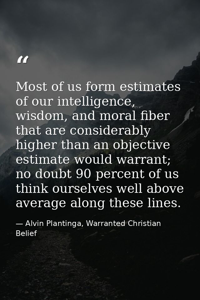 Most of us form estimates of our intelligence, wisdom, and moral fiber that are considerably higher than an objective es — Alvin Plantinga, Warranted Christian Belief