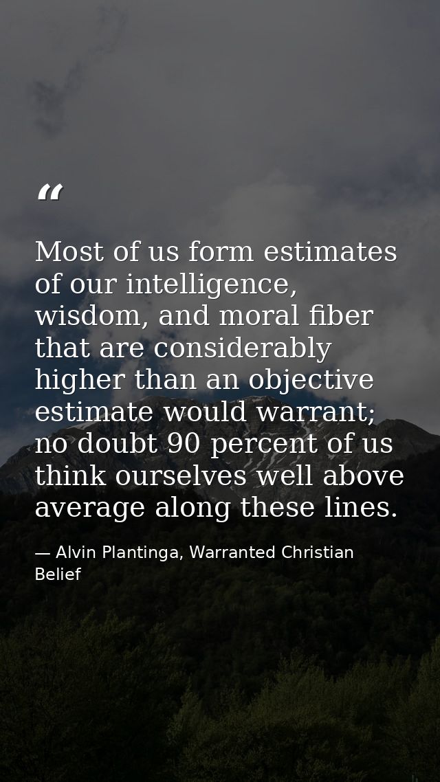 Most of us form estimates of our intelligence, wisdom, and moral fiber that are considerably higher than an objective es — Alvin Plantinga, Warranted Christian Belief