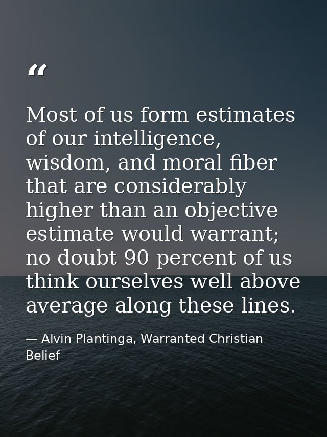 Most of us form estimates of our intelligence, wisdom, and moral fiber that are considerably higher than an objective es — Alvin Plantinga, Warranted Christian Belief