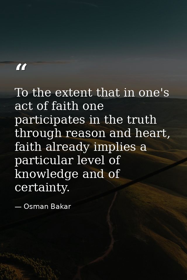 To the extent that in one's act of faith one participates in the truth through reason and heart, faith already implies a — Osman Bakar